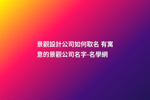 景觀設計公司如何取名 有寓意的景觀公司名字-名學網-第1張-公司起名-玄機派